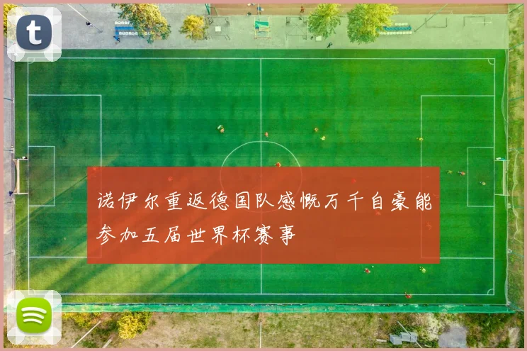 诺伊尔重返德国队感慨万千自豪能参加五届世界杯赛事
