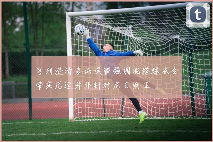 亨利澄清言论误解强调混搭球衣会带来厄运并非针对尼日利亚