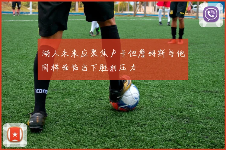 湖人未来应聚焦卢卡但詹姆斯与他同样面临当下胜利压力
