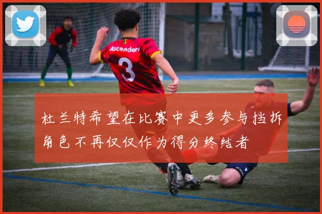 杜兰特希望在比赛中更多参与挡拆角色不再仅仅作为得分终结者