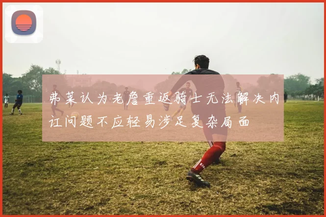 弗莱认为老詹重返骑士无法解决内讧问题不应轻易涉足复杂局面