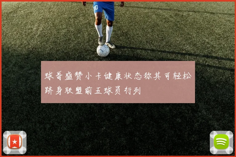 球哥盛赞小卡健康状态称其可轻松跻身联盟前五球员行列