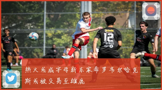 热火或成字母新东家希罗韦尔哈克斯或被交易至雄鹿