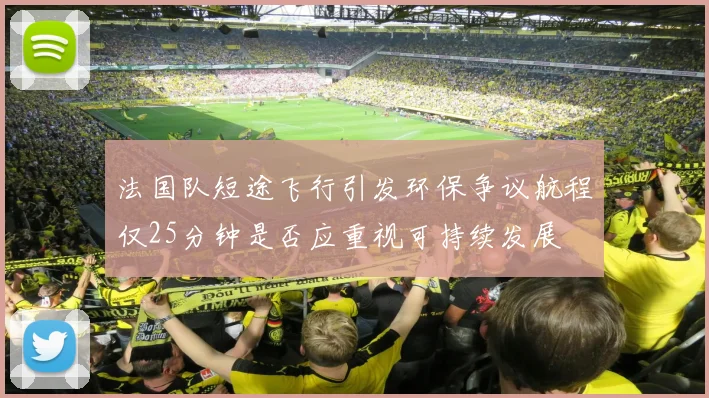 法国队短途飞行引发环保争议航程仅25分钟是否应重视可持续发展