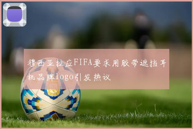 穆西亚拉应FIFA要求用胶带遮挡耳机品牌logo引发热议
