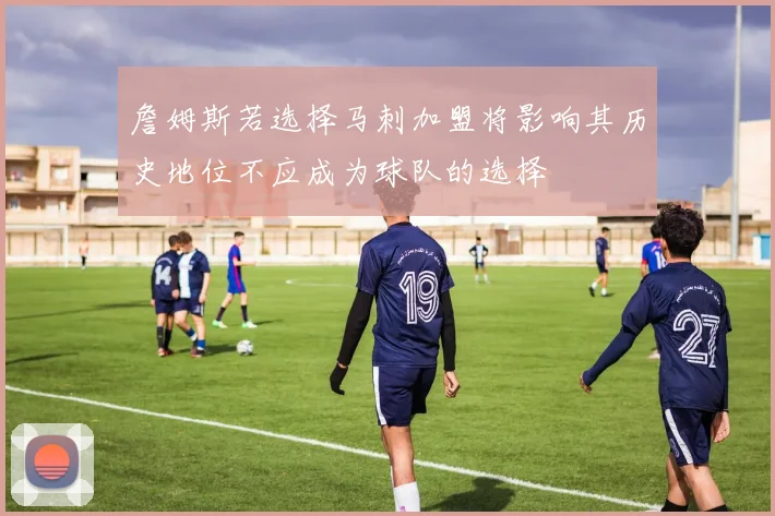 詹姆斯若选择马刺加盟将影响其历史地位不应成为球队的选择
