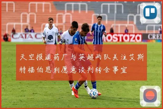 天空报道药厂与英超两队关注艾斯特福伯恩利愿意谈判转会事宜