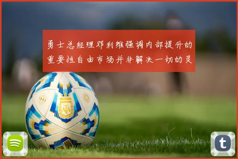 勇士总经理邓利维强调内部提升的重要性自由市场并非解决一切的灵丹妙药