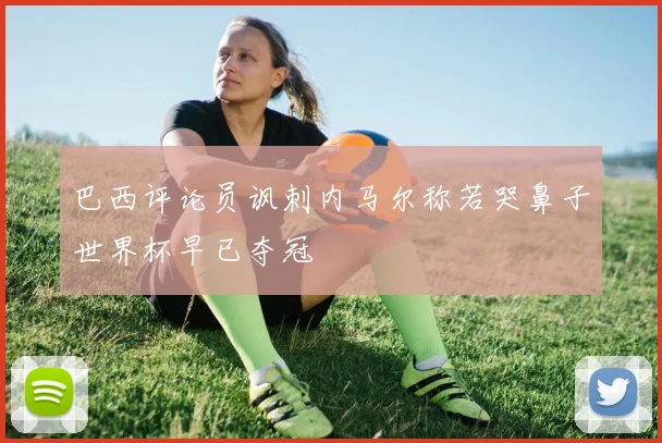 巴西评论员讽刺内马尔称若哭鼻子世界杯早已夺冠