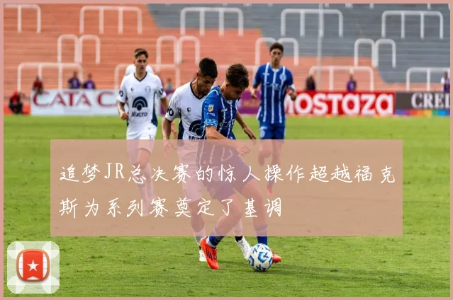 追梦JR总决赛的惊人操作超越福克斯为系列赛奠定了基调
