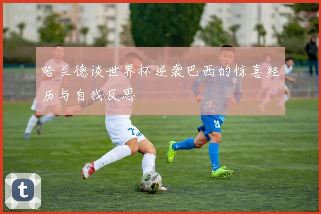 哈兰德谈世界杯逆袭巴西的惊喜经历与自我反思