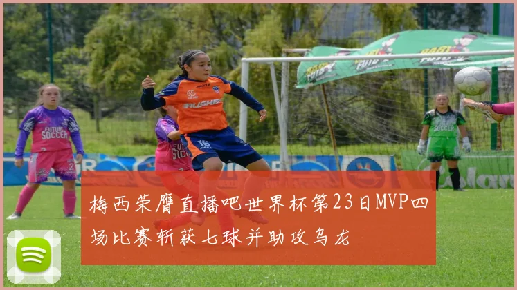 梅西荣膺直播吧世界杯第23日MVP四场比赛斩获七球并助攻乌龙